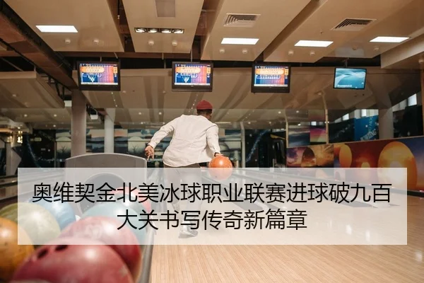 奥维契金北美冰球职业联赛进球破九百大关书写传奇新篇章
